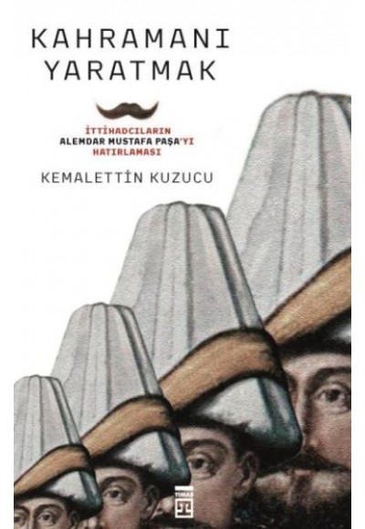 Kahramanı Yaratmak İttihadcıların Alemdar Mustafa Paşayı Hatırlaması
