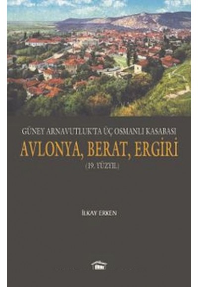 Güney Arnavutluk’ta Üç Osmanlı Kasabası Avlonya, Berat, Ergiri (19. Yüzyıl)