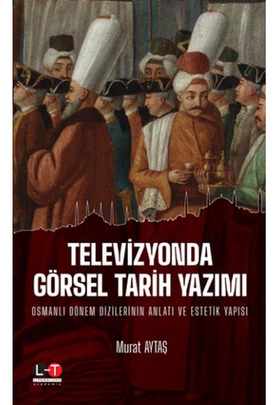 Televizyonda Görsel Tarih Yazımı - Osmanlı Dönem Dizilerinin Anlatı ve Estetik Yapısı