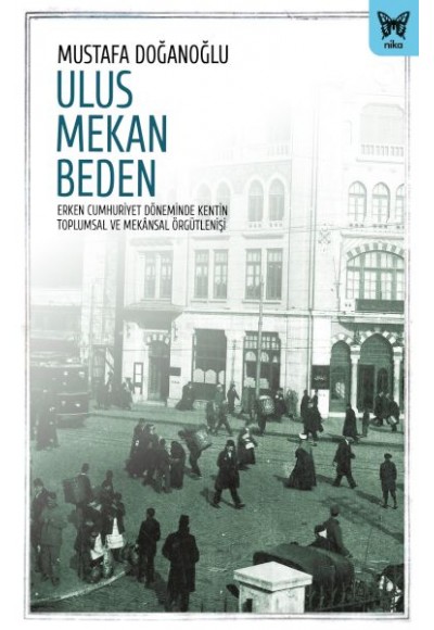 Ulus Mekan Beden: Erken Cumhuriyet Döneminde Kentin Toplumsal ve Mekânsal Örgütlenişi