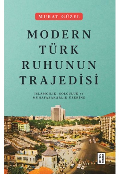 Modern Türk Ruhunun Trajedisi - İslamcılık, Solculuk ve Muhafazakarlık Üzerine
