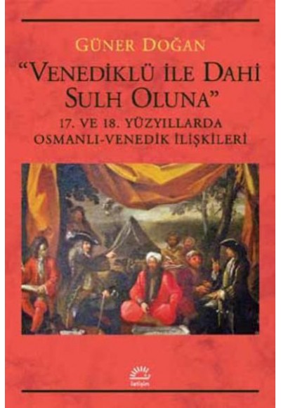 Venediklü İle Dahi Sulh Oluna 17. ve 18. Yüzyıllarda Osmanlı Venedik İlişkileri