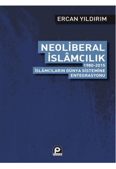 Neoliberal İslamcılık  1980-2015 İslamcıların Dünya Sistemine Entegrasyonu