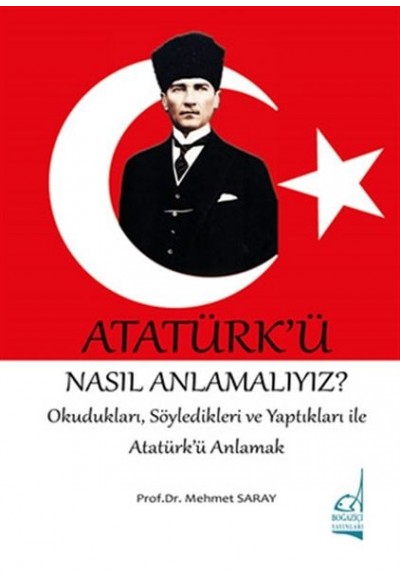 Atatürk'ü Nasıl Anlamalıyız? - Okudukları, Söyledikleri ve Yaptıkları ile Atatürk'ü Anlamak